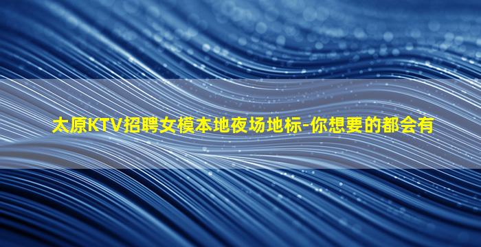 太原KTV招聘女模本地夜场地标-你想要的都会有